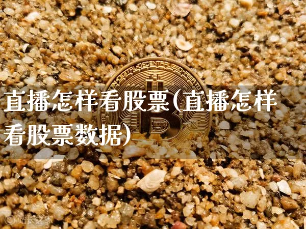 直播怎样看股票(直播怎样看股票数据)_https://www.huakunhengjia.com_期货资讯_第1张