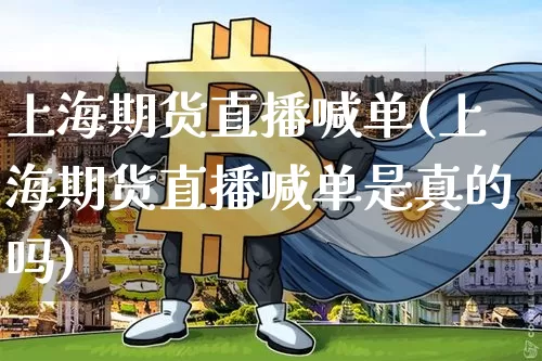 上海期货直播喊单(上海期货直播喊单是真的吗)_https://www.huakunhengjia.com_期货资讯_第1张