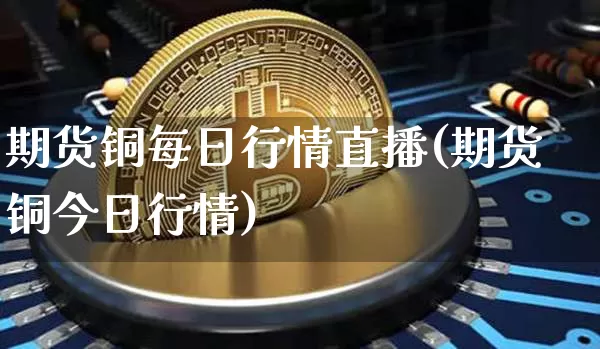 期货铜每日行情直播(期货铜今日行情)_https://www.huakunhengjia.com_期货资讯_第1张