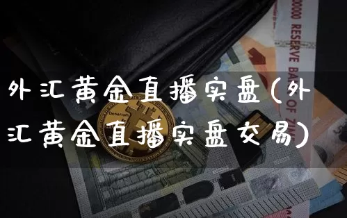 外汇黄金直播实盘(外汇黄金直播实盘交易)_https://www.huakunhengjia.com_期货资讯_第1张