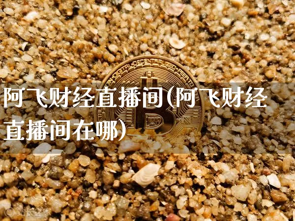 阿飞财经直播间(阿飞财经直播间在哪)_https://www.huakunhengjia.com_财经资讯_第1张