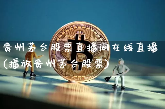 贵州茅台股票直播间在线直播(播放贵州茅台股票)_https://www.huakunhengjia.com_期货资讯_第1张