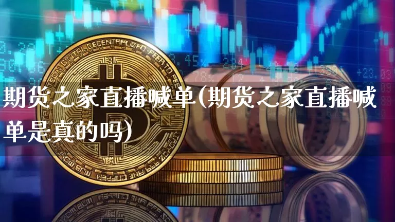 期货之家直播喊单(期货之家直播喊单是真的吗)_https://www.huakunhengjia.com_股票资讯_第1张