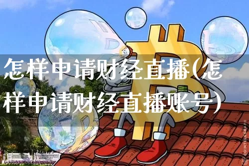 怎样申请财经直播(怎样申请财经直播账号)_https://www.huakunhengjia.com_财经资讯_第1张