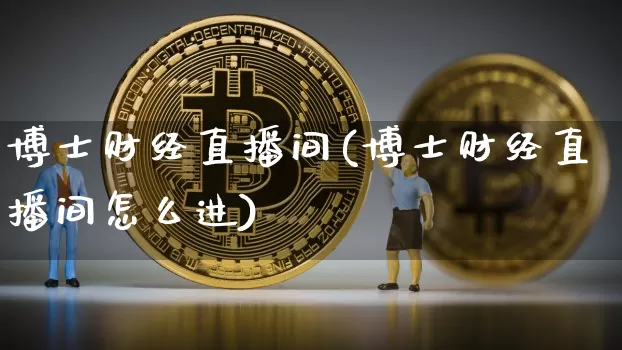 博士财经直播间(博士财经直播间怎么进)_https://www.huakunhengjia.com_财经资讯_第1张