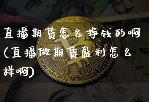 直播期货怎么挣钱的啊(直播做期货盈利怎么样啊)_https://www.huakunhengjia.com_期货资讯_第1张