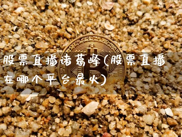 股票直播诸葛峰(股票直播在哪个平台最火)_https://www.huakunhengjia.com_金融资讯_第1张