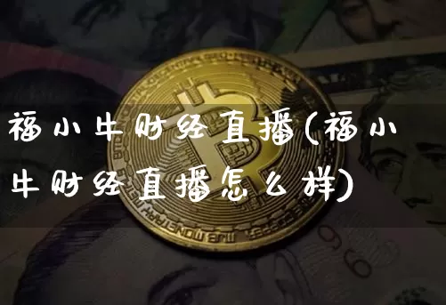 福小牛财经直播(福小牛财经直播怎么样)_https://www.huakunhengjia.com_期货资讯_第1张