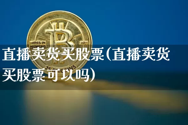 直播卖货买股票(直播卖货买股票可以吗)_https://www.huakunhengjia.com_财经资讯_第1张