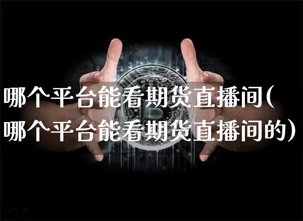 哪个平台能看期货直播间(哪个平台能看期货直播间的)_https://www.huakunhengjia.com_期货资讯_第1张