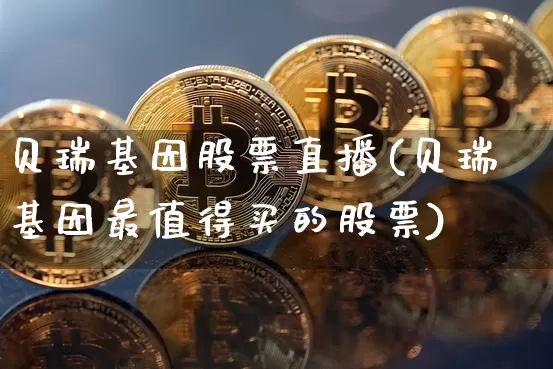 贝瑞基因股票直播(贝瑞基因最值得买的股票)_https://www.huakunhengjia.com_股票资讯_第1张