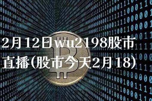 2月12日wu2198股市直播(股市今天2月18)_https://www.huakunhengjia.com_股票资讯_第1张