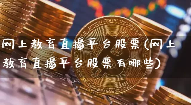 网上教育直播平台股票(网上教育直播平台股票有哪些)_https://www.huakunhengjia.com_金融资讯_第1张