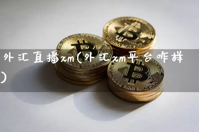 外汇直播xm(外汇xm平台咋样)_https://www.huakunhengjia.com_股票资讯_第1张