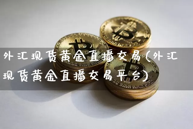 外汇现货黄金直播交易(外汇现货黄金直播交易平台)_https://www.huakunhengjia.com_财经资讯_第1张