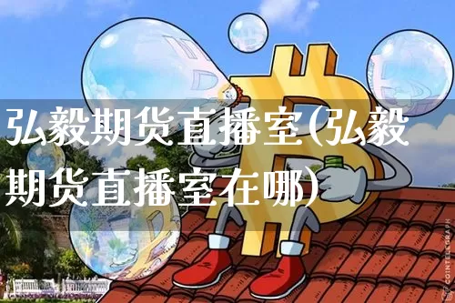 弘毅期货直播室(弘毅期货直播室在哪)_https://www.huakunhengjia.com_财经资讯_第1张