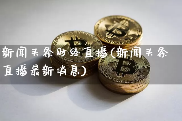 新闻头条财经直播(新闻头条直播最新消息)_https://www.huakunhengjia.com_财经资讯_第1张