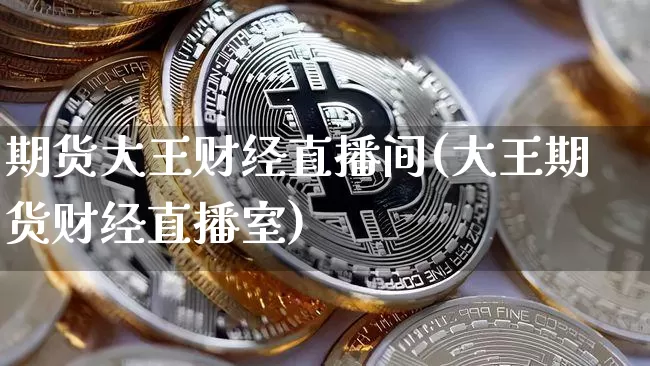 期货大王财经直播间(大王期货财经直播室)_https://www.huakunhengjia.com_期货资讯_第1张