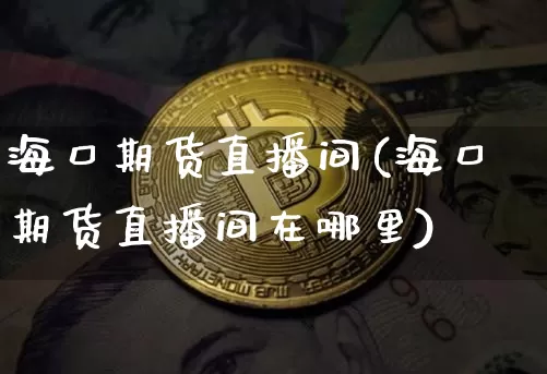 海口期货直播间(海口期货直播间在哪里)_https://www.huakunhengjia.com_期货资讯_第1张