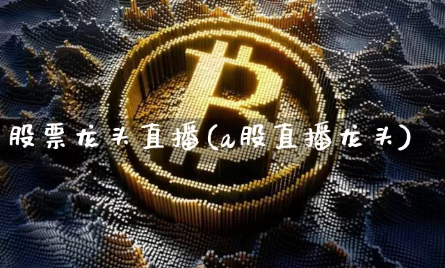 股票龙头直播(a股直播龙头)_https://www.huakunhengjia.com_金融资讯_第1张