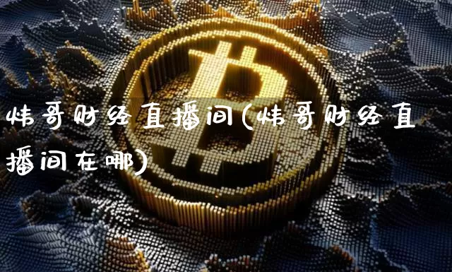 炜哥财经直播间(炜哥财经直播间在哪)_https://www.huakunhengjia.com_股票资讯_第1张