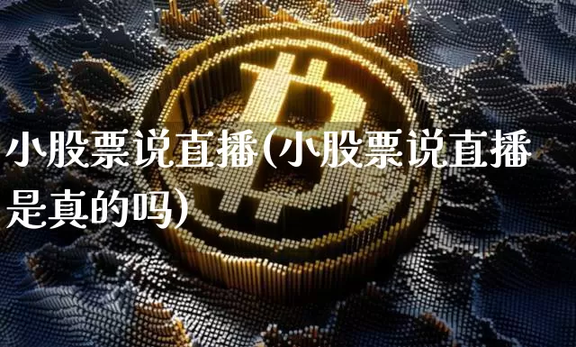 小股票说直播(小股票说直播是真的吗)_https://www.huakunhengjia.com_财经资讯_第1张