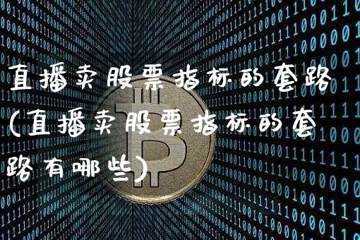 直播卖股票指标的套路(直播卖股票指标的套路有哪些)_https://www.huakunhengjia.com_股票资讯_第1张