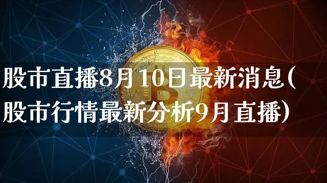股市直播8月10日最新消息(股市行情最新分析9月直播)_https://www.huakunhengjia.com_财经资讯_第1张