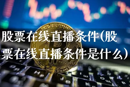 股票在线直播条件(股票在线直播条件是什么)_https://www.huakunhengjia.com_期货资讯_第1张