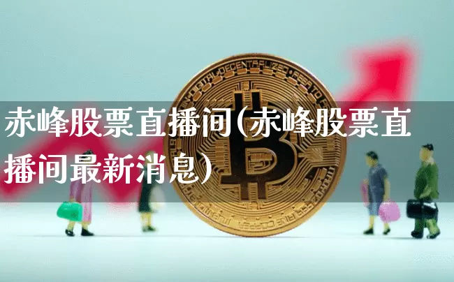 赤峰股票直播间(赤峰股票直播间最新消息)_https://www.huakunhengjia.com_期货资讯_第1张