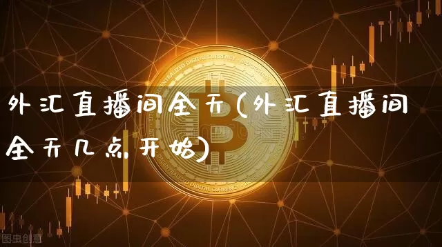 外汇直播间全天(外汇直播间全天几点开始)_https://www.huakunhengjia.com_期货资讯_第1张