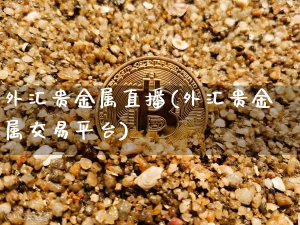 外汇贵金属直播(外汇贵金属交易平台)_https://www.huakunhengjia.com_股票资讯_第1张