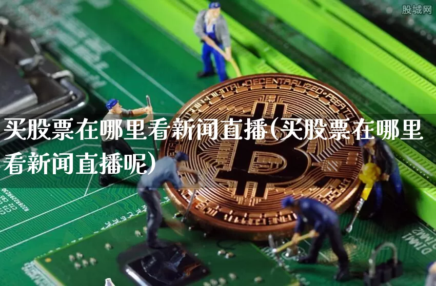 买股票在哪里看新闻直播(买股票在哪里看新闻直播呢)_https://www.huakunhengjia.com_金融资讯_第1张
