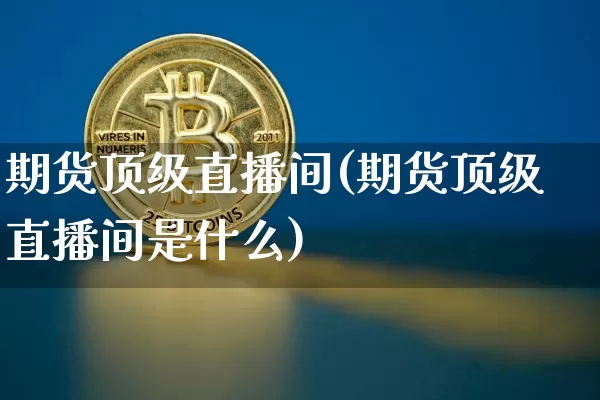 期货顶级直播间(期货顶级直播间是什么)_https://www.huakunhengjia.com_期货资讯_第1张