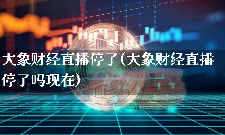 大象财经直播停了(大象财经直播停了吗现在)_https://www.huakunhengjia.com_股票资讯_第1张