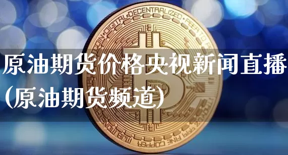 原油期货价格央视新闻直播(原油期货频道)_https://www.huakunhengjia.com_金融资讯_第1张