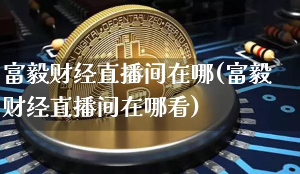 富毅财经直播间在哪(富毅财经直播间在哪看)_https://www.huakunhengjia.com_金融资讯_第1张