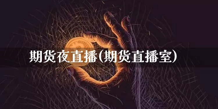 期货夜直播(期货直播室)_https://www.huakunhengjia.com_期货资讯_第1张
