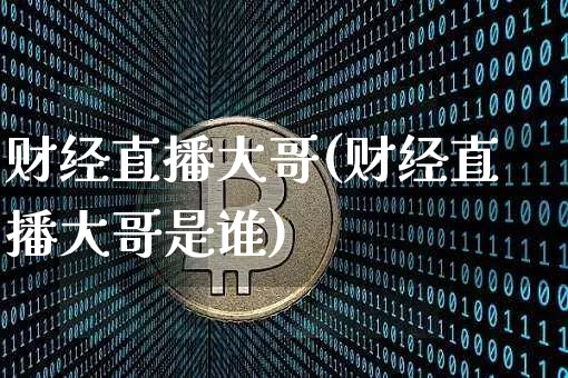 财经直播大哥(财经直播大哥是谁)_https://www.huakunhengjia.com_财经资讯_第1张