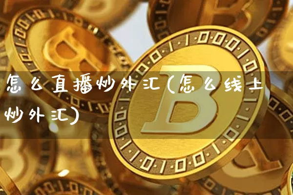 怎么直播炒外汇(怎么线上炒外汇)_https://www.huakunhengjia.com_股票资讯_第1张