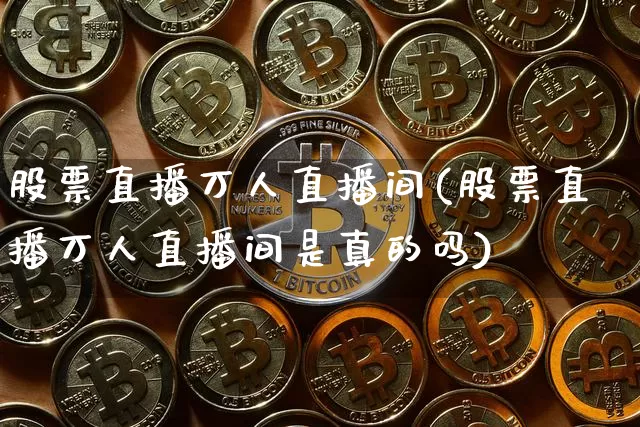 股票直播万人直播间(股票直播万人直播间是真的吗)_https://www.huakunhengjia.com_股票资讯_第1张