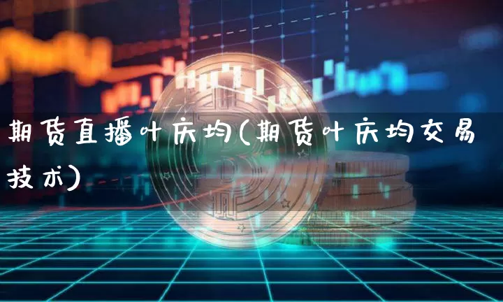 期货直播叶庆均(期货叶庆均交易技术)_https://www.huakunhengjia.com_期货资讯_第1张