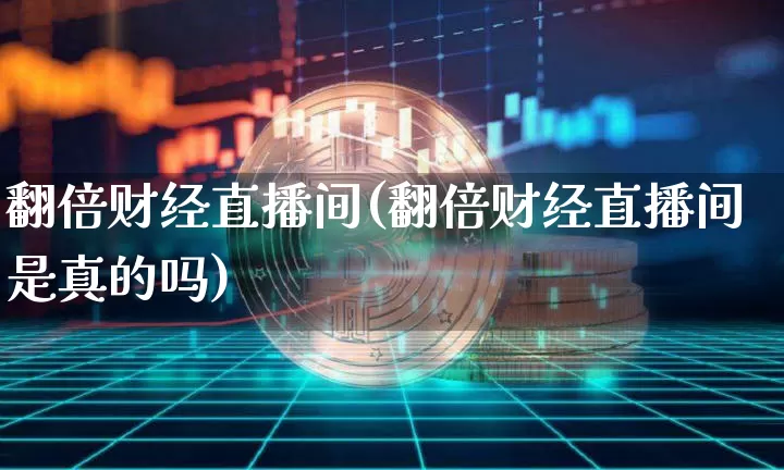 翻倍财经直播间(翻倍财经直播间是真的吗)_https://www.huakunhengjia.com_财经资讯_第1张