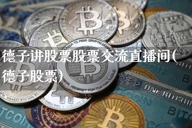 德子讲股票股票交流直播间(德子股票)_https://www.huakunhengjia.com_期货资讯_第1张