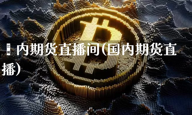 囯内期货直播间(国内期货直播)_https://www.huakunhengjia.com_股票资讯_第1张