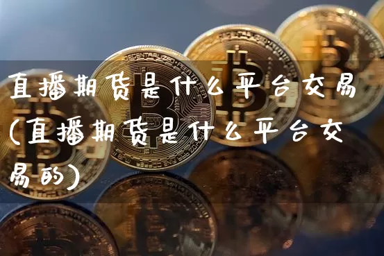 直播期货是什么平台交易(直播期货是什么平台交易的)_https://www.huakunhengjia.com_期货资讯_第1张