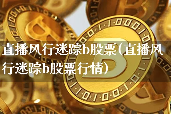 直播风行迷踪b股票(直播风行迷踪b股票行情)_https://www.huakunhengjia.com_财经资讯_第1张