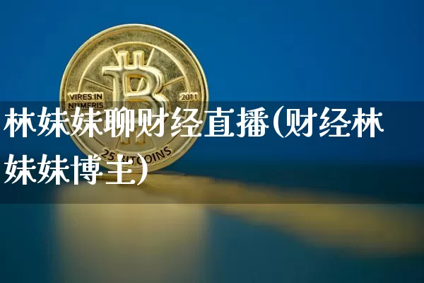 林妹妹聊财经直播(财经林妹妹博主)_https://www.huakunhengjia.com_期货资讯_第1张
