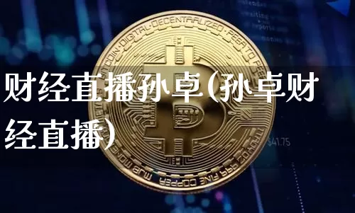 财经直播孙卓(孙卓财经直播)_https://www.huakunhengjia.com_股票资讯_第1张
