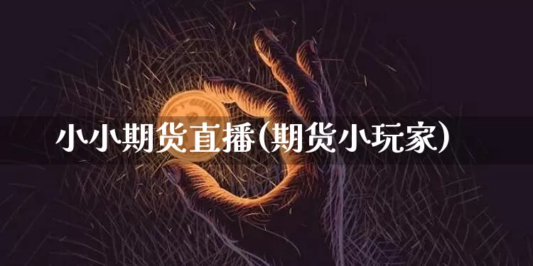 小小期货直播(期货小玩家)_https://www.huakunhengjia.com_股票资讯_第1张